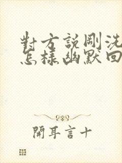 对方说刚洗完澡怎样幽默回复