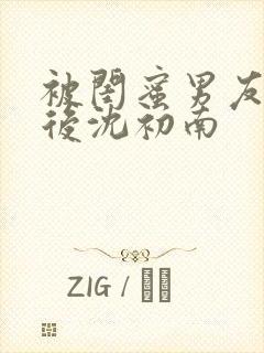 被闺蜜男友认错后沈初南