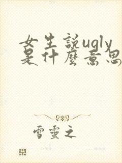 女生说ugly是什么意思