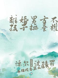 离婚男方不想要孩子抚养权怎么办
