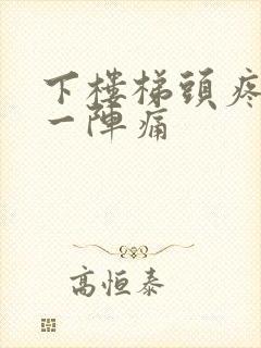 下楼梯头疼一阵一阵痛