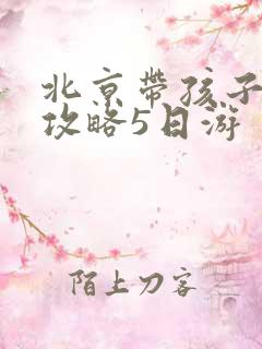 北京带孩子游玩攻略5日游