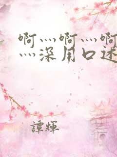 啊灬啊灬啊灬快灬深用口述