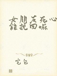 女朋友死心了还能挽回嘛