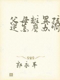 父母离异孩子叛逆怎么办啊