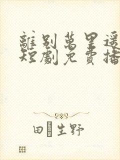 离别万里遥无期短剧免费播放