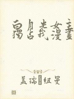 白月光女主总想独占我漫画免费阅读