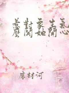 惹对象生气了怎么哄她开心