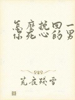 怎么挽回一个对你死心的男人