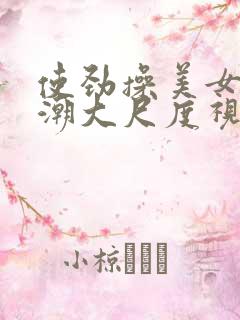 使劲操美女到高潮大尺度视频