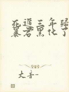 死遁三年归来,暴君黑化了免费阅读