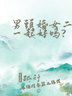 男头婚女二婚在一起好吗?