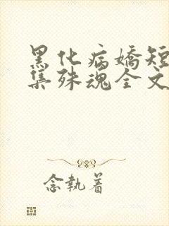 黑化病娇短篇合集殊魂全文
