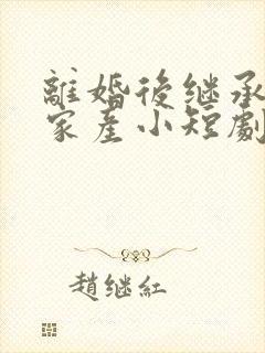 离婚后继承亿万家产小短剧