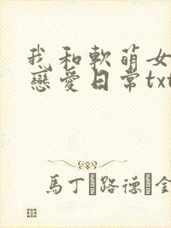 我和软萌女友的恋爱日常txt格式