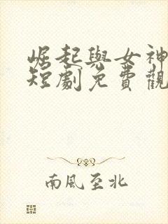 崛起与女神恋爱短剧免费观看