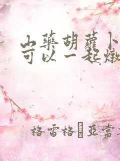 山药胡萝卜排骨可以一起炖吗