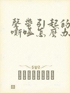 声带引起的声音嘶哑怎么办