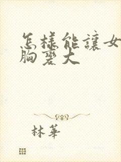 怎样能让女人的胸变大