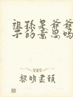 祖孙是爷爷和孙子的意思吗