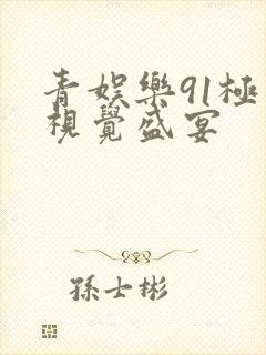 青娱乐91极品视觉盛宴
