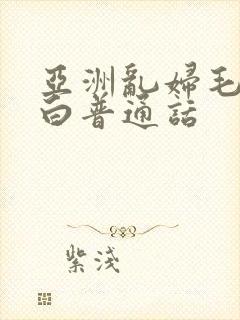 亚洲乱妇毛片对白普通话