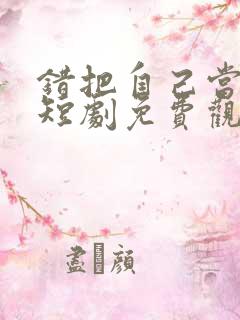 错把自己当夫人短剧免费观看