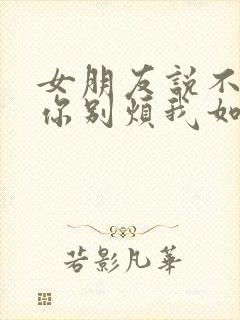 女朋友说不想理你别烦我如何回复