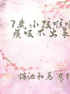 7岁小孩喉咙有痰咳不出来怎么办