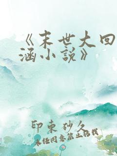 《末世大回炉楚涵小说》