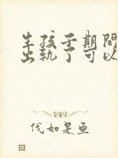 生孩子期间老公出轨了可以原谅吗