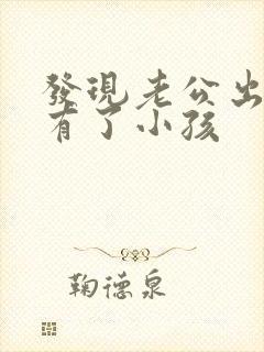 发现老公出轨还有了小孩