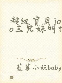 超级宝贝jojo三兄妹叫什么