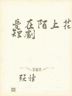 爱在陌上花开时短剧