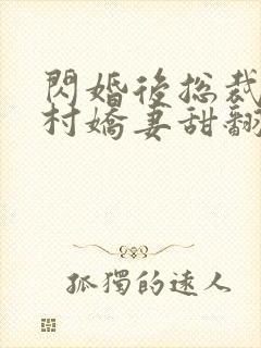 闪婚后总裁的农村娇妻甜翻了大结局