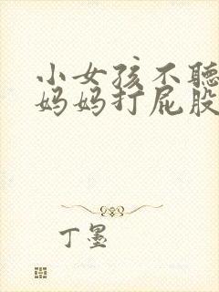 小女孩不听话被妈妈打屁股