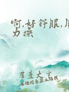啊,好舒服,用力操