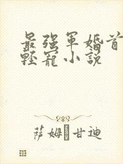 最强军婚首长求轻宠小说