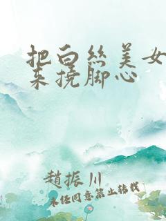 把白丝美女绑起来挠脚心