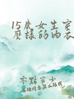 15岁女生穿什么样的内衣比较好