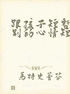 跟孩子短暂的离别的心情短语