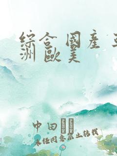 综合 国产 亚洲 欧美
