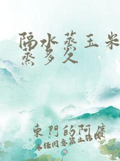 隔水蒸玉米一般蒸多久