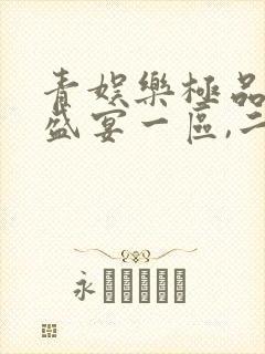 青娱乐极品视觉盛宴一区,二区