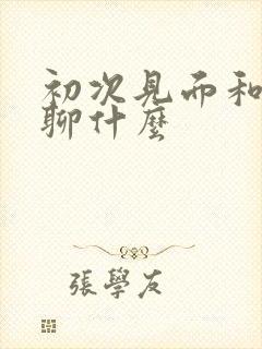 初次见面和女孩聊什么