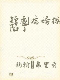 短剧病娇总裁沦陷了