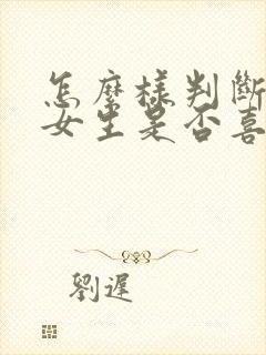 怎么样判断一个女生是否喜欢你