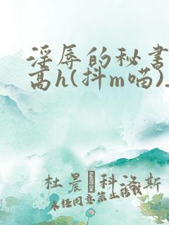 淫辱的秘书调教高h(抖m喵)_