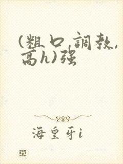(粗口,调教,高h)强