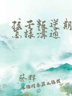 孩子叛逆期父母怎样沟通